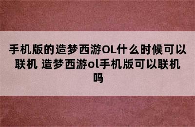 手机版的造梦西游OL什么时候可以联机 造梦西游ol手机版可以联机吗